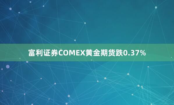 富利证券　　COMEX黄金期货跌0.37%
