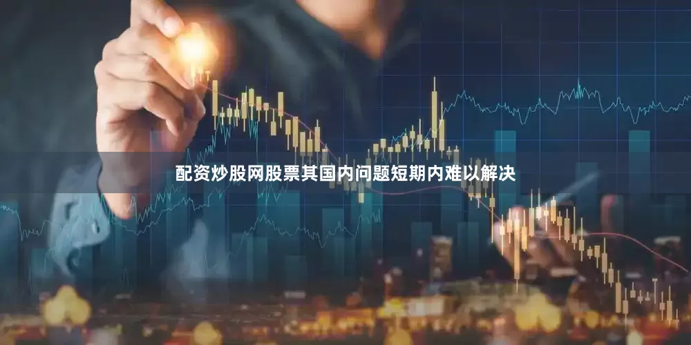 配资炒股网股票其国内问题短期内难以解决