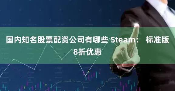国内知名股票配资公司有哪些 Steam： 标准版8折优惠