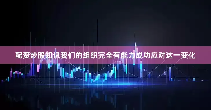 配资炒股知识我们的组织完全有能力成功应对这一变化