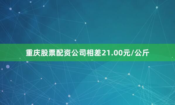 重庆股票配资公司相差21.00元/公斤