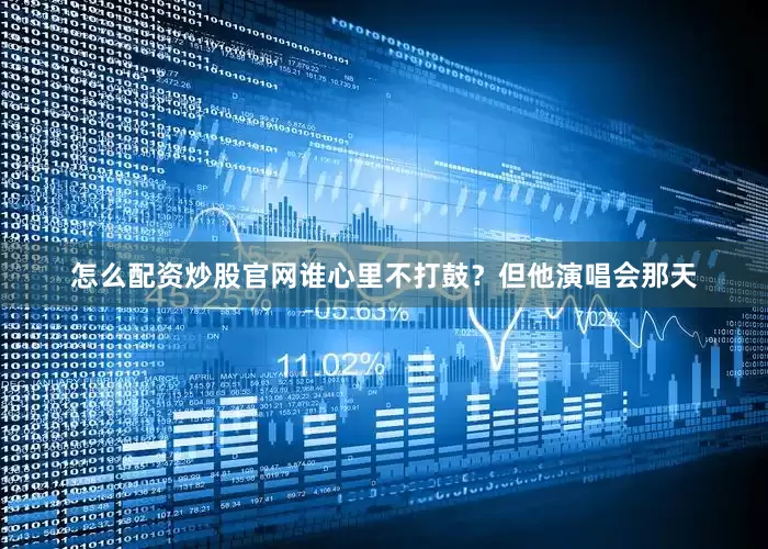 怎么配资炒股官网谁心里不打鼓？但他演唱会那天