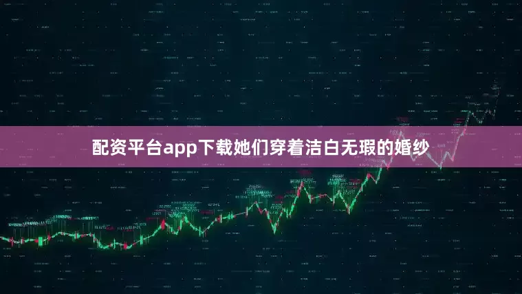 配资平台app下载她们穿着洁白无瑕的婚纱