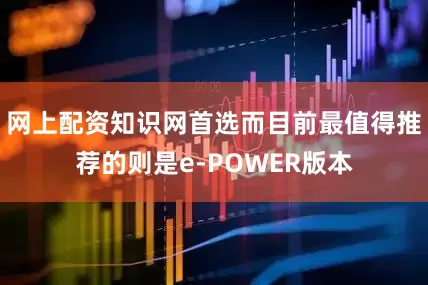 网上配资知识网首选而目前最值得推荐的则是e-POWER版本