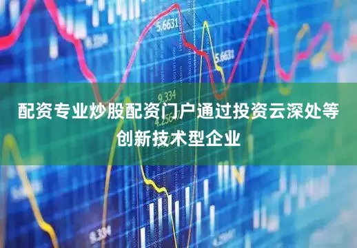 配资专业炒股配资门户通过投资云深处等创新技术型企业