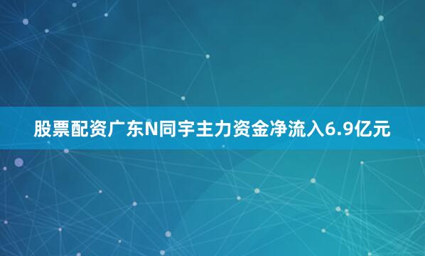 股票配资广东N同宇主力资金净流入6.9亿元