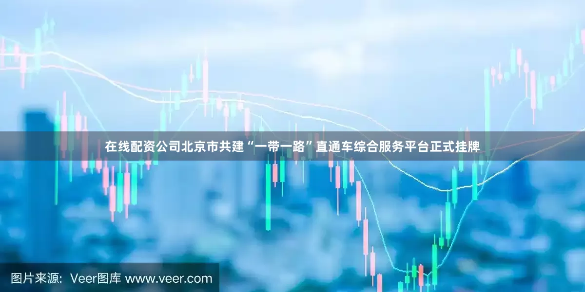 在线配资公司北京市共建“一带一路”直通车综合服务平台正式挂牌