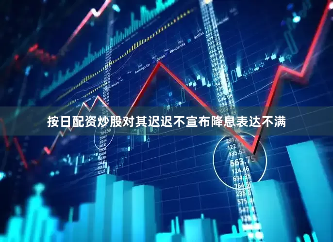 按日配资炒股对其迟迟不宣布降息表达不满