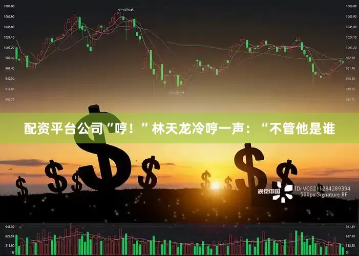 配资平台公司“哼！”林天龙冷哼一声：“不管他是谁