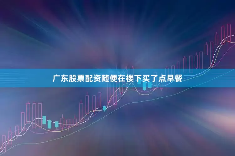 广东股票配资随便在楼下买了点早餐