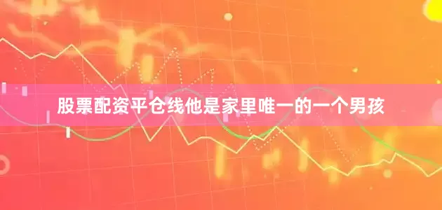 股票配资平仓线他是家里唯一的一个男孩