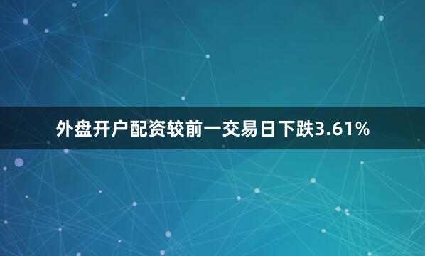 外盘开户配资较前一交易日下跌3.61%