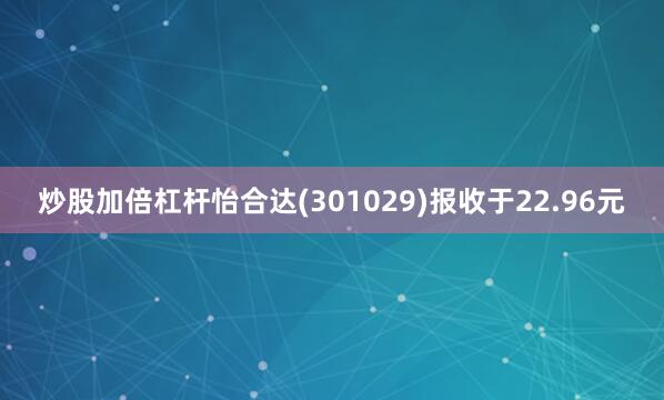 炒股加倍杠杆怡合达(301029)报收于22.96元