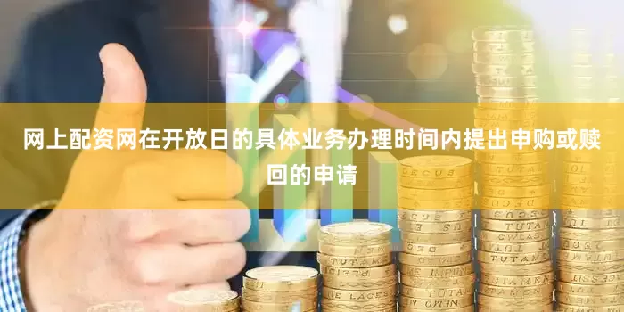 网上配资网在开放日的具体业务办理时间内提出申购或赎回的申请
