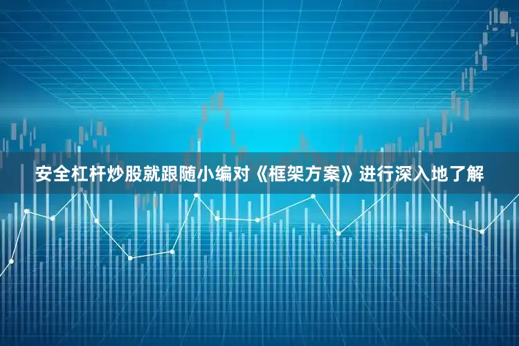安全杠杆炒股就跟随小编对《框架方案》进行深入地了解