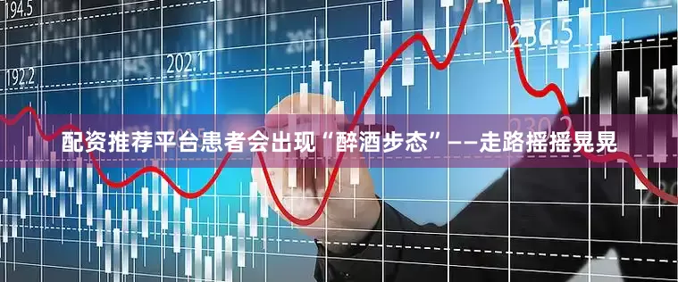 配资推荐平台患者会出现“醉酒步态”——走路摇摇晃晃