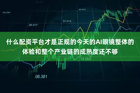 什么配资平台才是正规的今天的AI眼镜整体的体验和整个产业链的成熟度还不够
