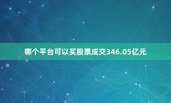 哪个平台可以买股票成交346.05亿元