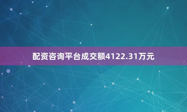 配资咨询平台成交额4122.31万元