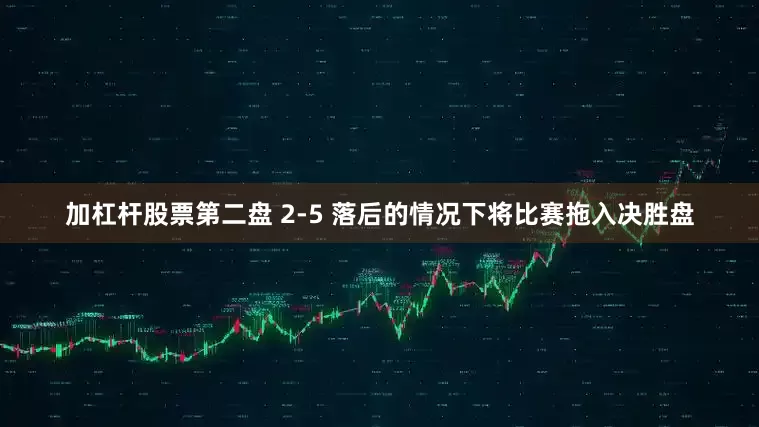 加杠杆股票第二盘 2-5 落后的情况下将比赛拖入决胜盘