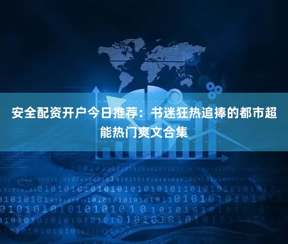 安全配资开户今日推荐：书迷狂热追捧的都市超能热门爽文合集