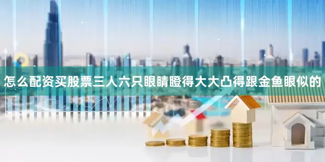 怎么配资买股票三人六只眼睛瞪得大大凸得跟金鱼眼似的