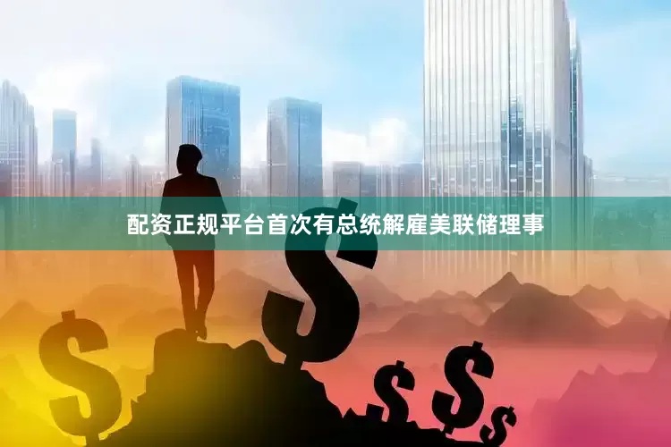 配资正规平台首次有总统解雇美联储理事