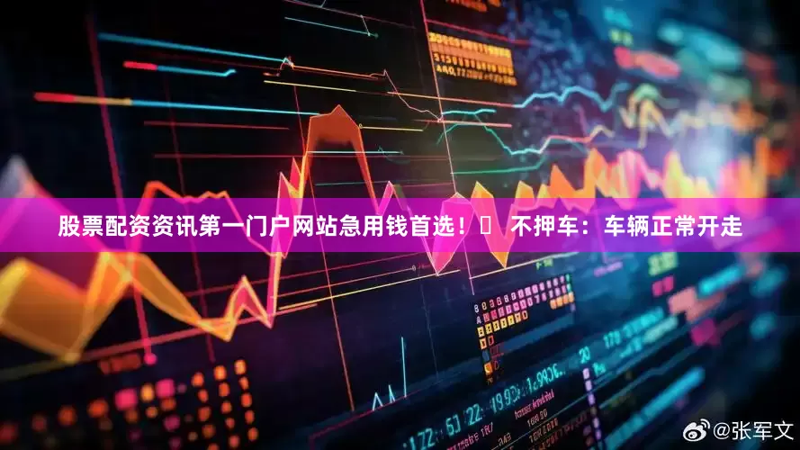 股票配资资讯第一门户网站急用钱首选！✅ 不押车：车辆正常开走