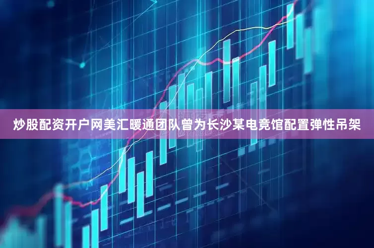 炒股配资开户网美汇暖通团队曾为长沙某电竞馆配置弹性吊架