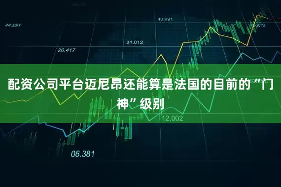 配资公司平台迈尼昂还能算是法国的目前的“门神”级别