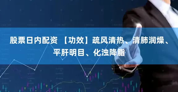 股票日内配资 【功效】疏风清热、清肺润燥、平肝明目、化浊降脂