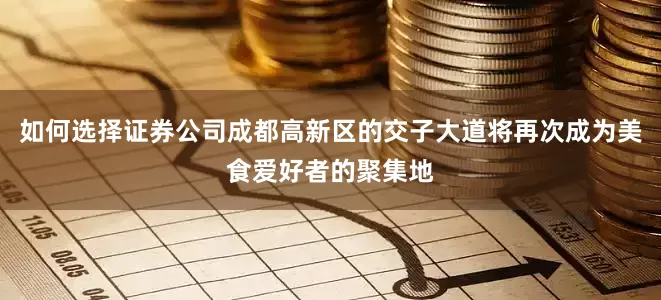 如何选择证券公司成都高新区的交子大道将再次成为美食爱好者的聚集地