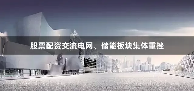 股票配资交流电网、储能板块集体重挫
