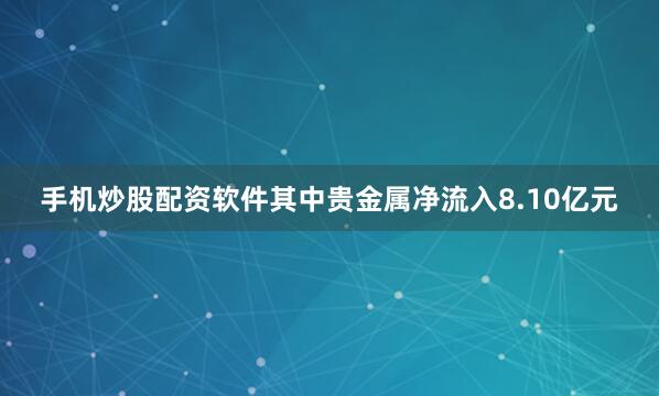 手机炒股配资软件其中贵金属净流入8.10亿元