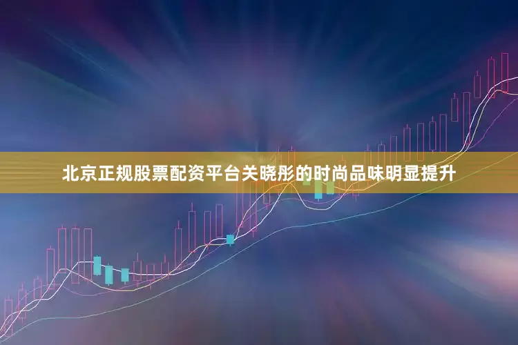 北京正规股票配资平台关晓彤的时尚品味明显提升