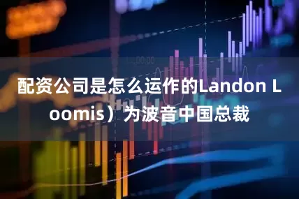 配资公司是怎么运作的Landon Loomis）为波音中国总裁