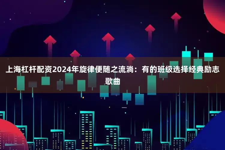 上海杠杆配资2024年旋律便随之流淌：有的班级选择经典励志歌曲