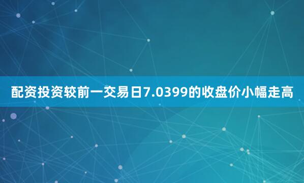 配资投资较前一交易日7.0399的收盘价小幅走高