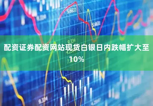 配资证券配资网站现货白银日内跌幅扩大至10%