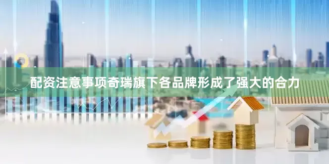 配资注意事项奇瑞旗下各品牌形成了强大的合力