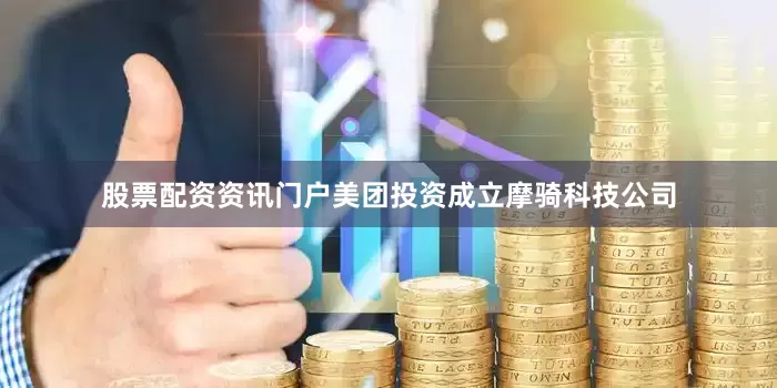 股票配资资讯门户美团投资成立摩骑科技公司