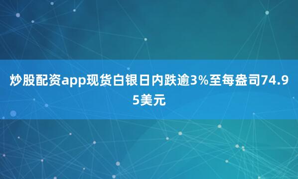 炒股配资app现货白银日内跌逾3%至每盎司74.95美元