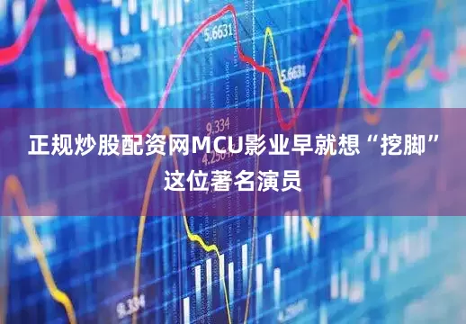 正规炒股配资网MCU影业早就想“挖脚”这位著名演员