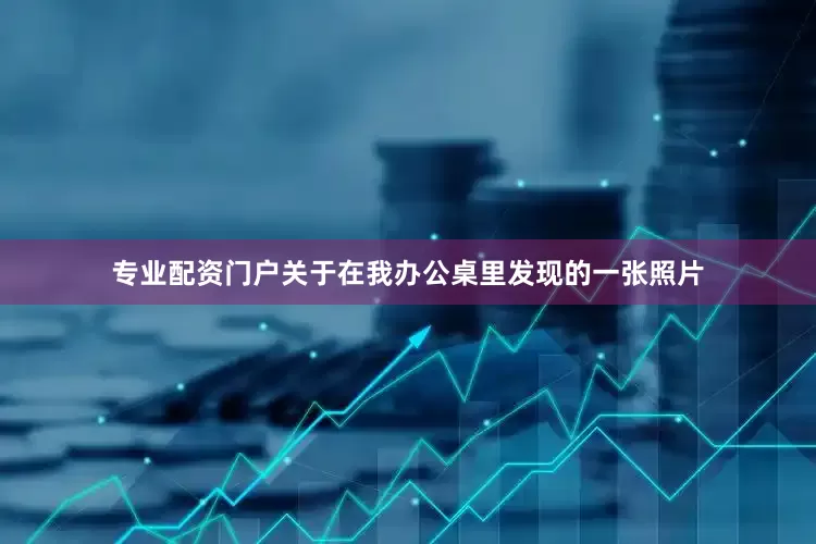 专业配资门户关于在我办公桌里发现的一张照片