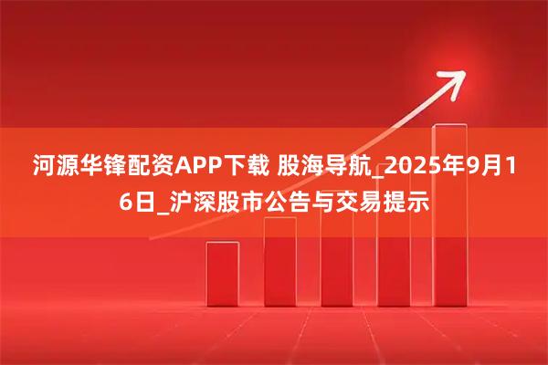河源华锋配资APP下载 股海导航_2025年9月16日_沪深股市公告与交易提示