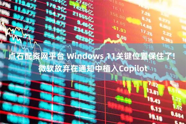 点石配资网平台 Windows 11关键位置保住了! 微软放弃在通知中植入Copilot