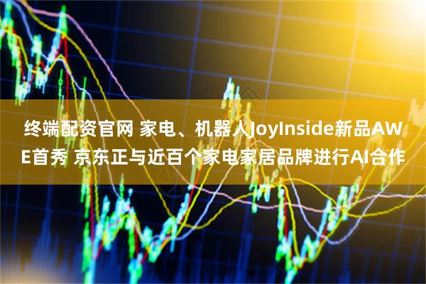终端配资官网 家电、机器人JoyInside新品AWE首秀 京东正与近百个家电家居品牌进行AI合作