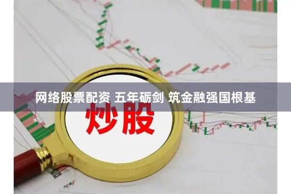 网络股票配资 五年砺剑 筑金融强国根基