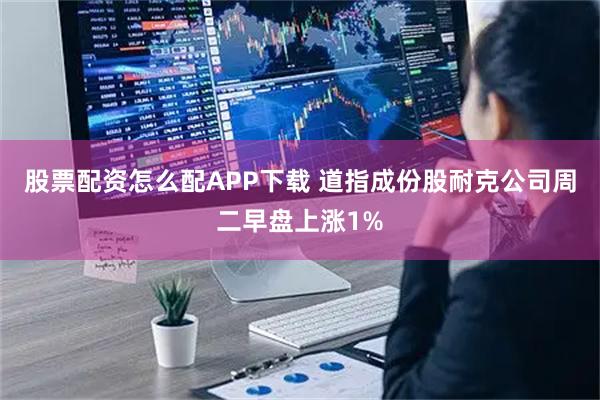 股票配资怎么配APP下载 道指成份股耐克公司周二早盘上涨1%