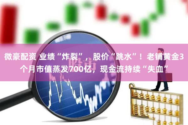 微豪配资 业绩“炸裂”，股价“跳水”！老铺黄金3个月市值蒸发700亿，现金流持续“失血”